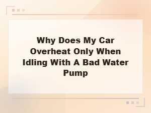 Why Does My Car Overheat Only When Idling? Bad Water Pump Symptoms Explained