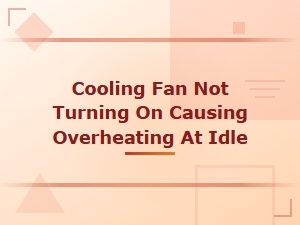 Cooling Fan Not Turning on Causing Overheating at Idle